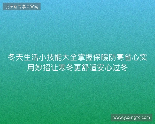 冬天生活小技能大全掌握保暖防寒省心实用妙招让寒冬更舒适安心过冬 冬天生活小技能大全掌握保暖防寒省心实用妙招让寒冬更舒适安心过冬