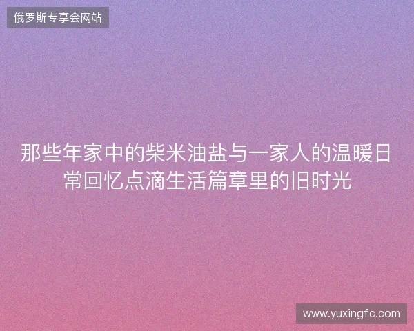 那些年家中的柴米油盐与一家人的温暖日常回忆点滴生活篇章里的旧时光