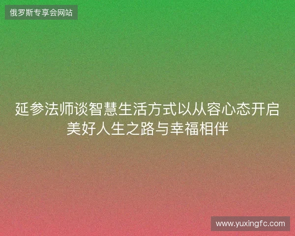延参法师谈智慧生活方式以从容心态开启美好人生之路与幸福相伴