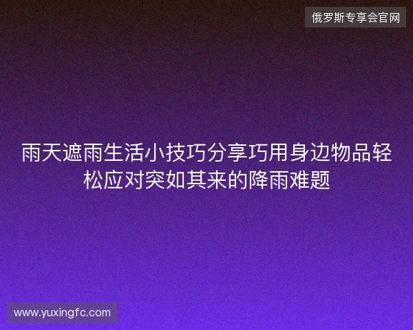 雨天遮雨生活小技巧分享巧用身边物品轻松应对突如其来的降雨难题