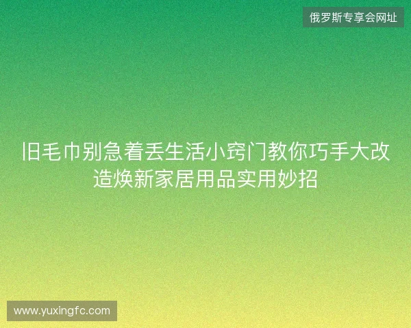 旧毛巾别急着丢生活小窍门教你巧手大改造焕新家居用品实用妙招 旧毛巾别急着丢生活小窍门教你巧手大改造焕新家居用品实用妙招